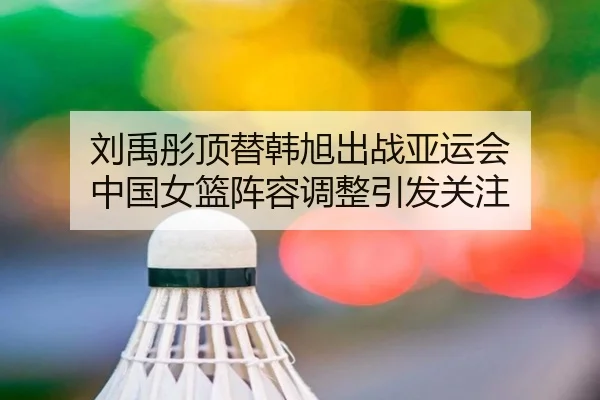 刘禹彤顶替韩旭出战亚运会 中国女篮阵容调整引发关注